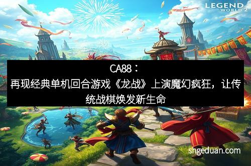 CA88：再现经典单机回合游戏《龙战》上演魔幻疯狂，让传统战棋焕发新生命