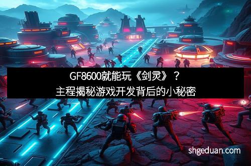 GF8600就能玩《剑灵》？主程揭秘游戏开发背后的小秘密