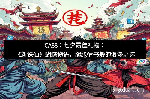 CA88：七夕最佳礼物：《新诛仙》蝴蝶物语，缱绻情书般的浪漫之选