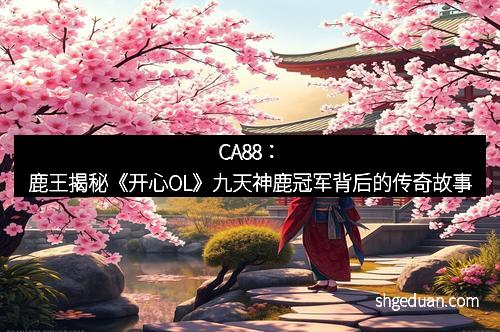 CA88：鹿王揭秘《开心OL》九天神鹿冠军背后的传奇故事