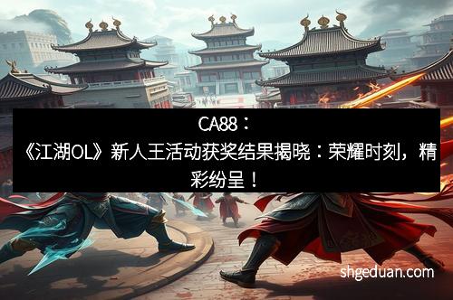 CA88：《江湖OL》新人王活动获奖结果揭晓：荣耀时刻，精彩纷呈！